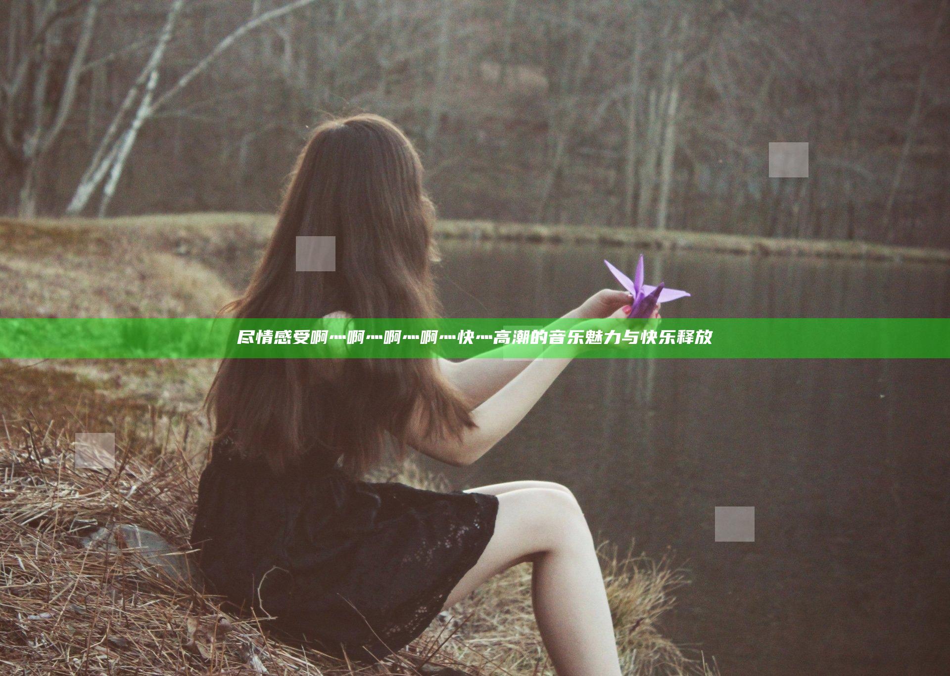 尽情感受啊灬啊灬啊灬啊灬快灬高潮的音乐魅力与快乐释放
