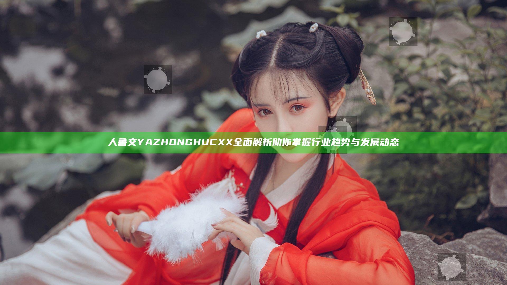 人鲁交YAZHONGHUCXX全面解析 助你掌握行业趋势与发展动态