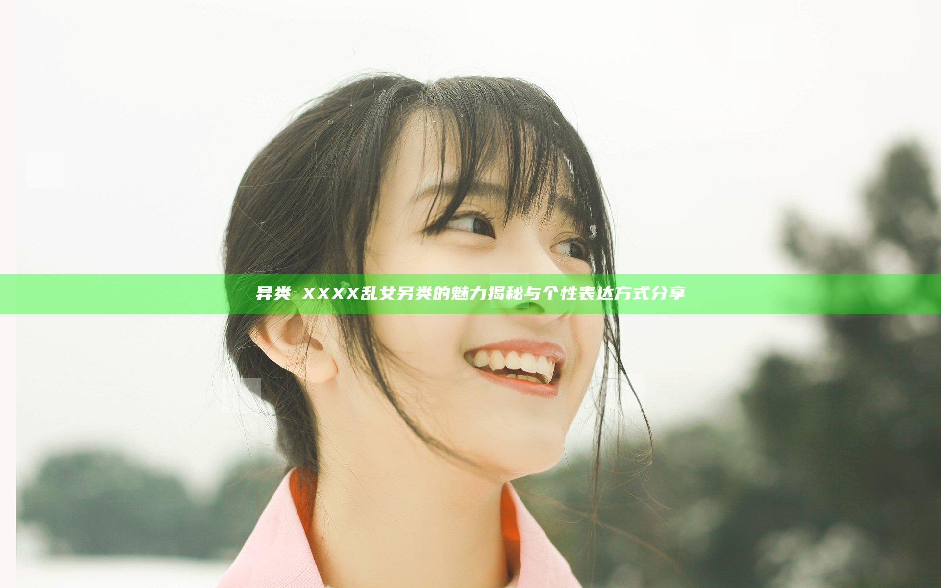 异类ⅩXXXX乱女另类的魅力揭秘与个性表达方式分享