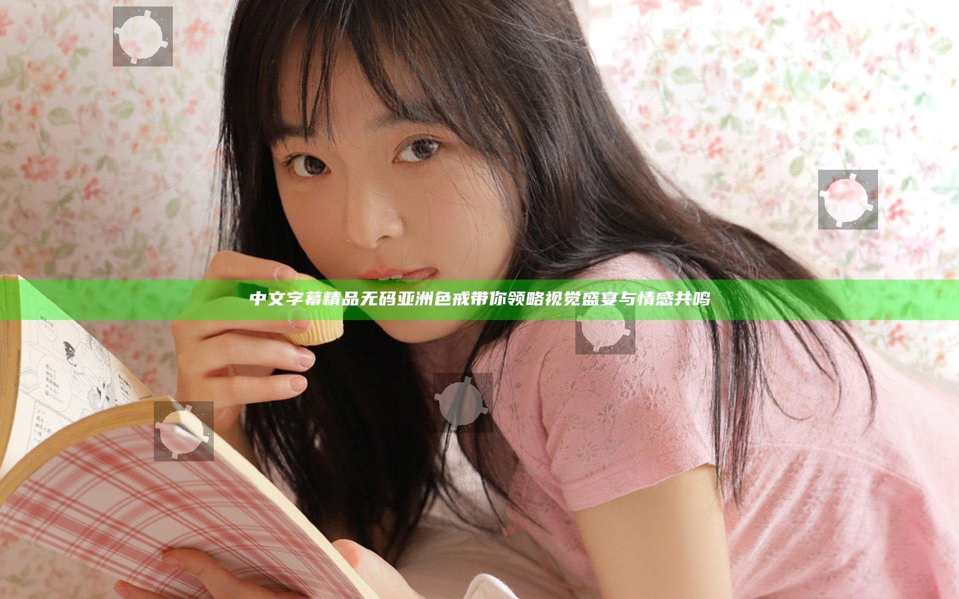 中文字幕精品无码亚洲色戒带你领略视觉盛宴与情感共鸣