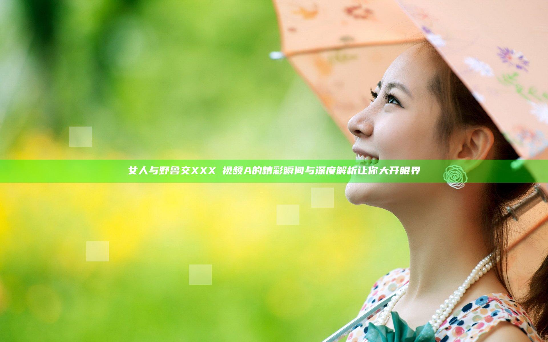 女人与野鲁交XXXⅩ视频A的精彩瞬间与深度解析让你大开眼界