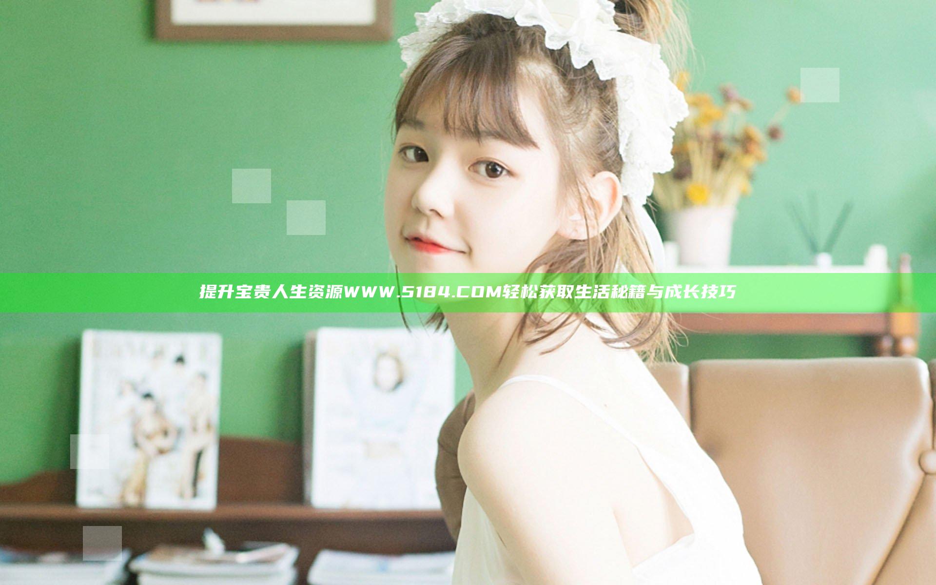 提升宝贵人生资源WWW.5184.COM轻松获取生活秘籍与成长技巧