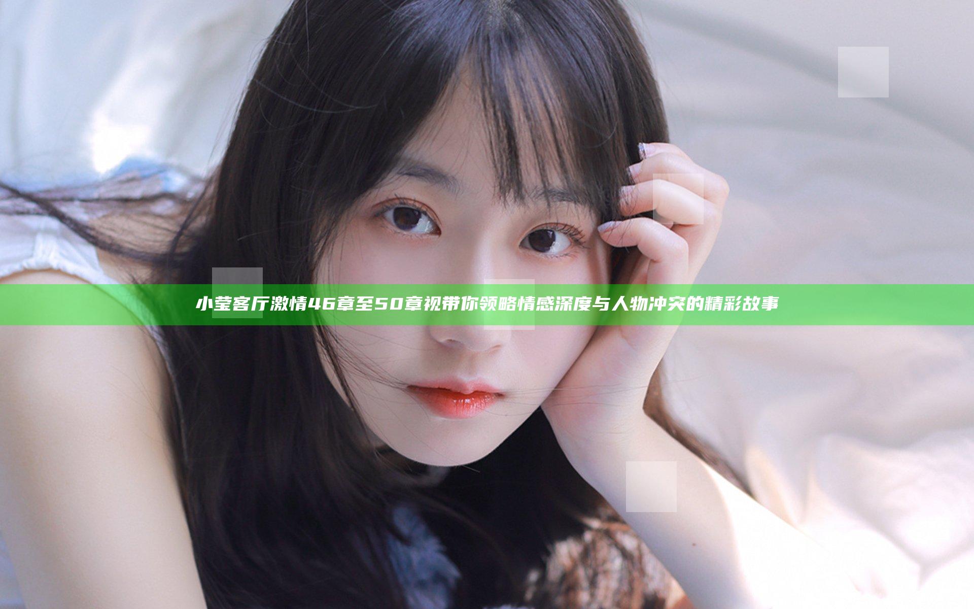 小莹客厅激情46章至50章视带你领略情感深度与人物冲突的精彩故事