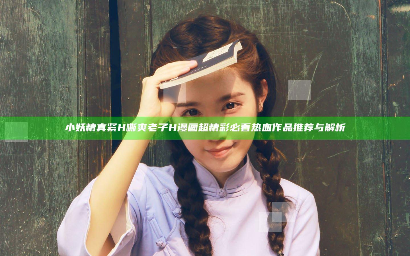 小妖精真紧H嘶爽老子H漫画超精彩必看热血作品推荐与解析