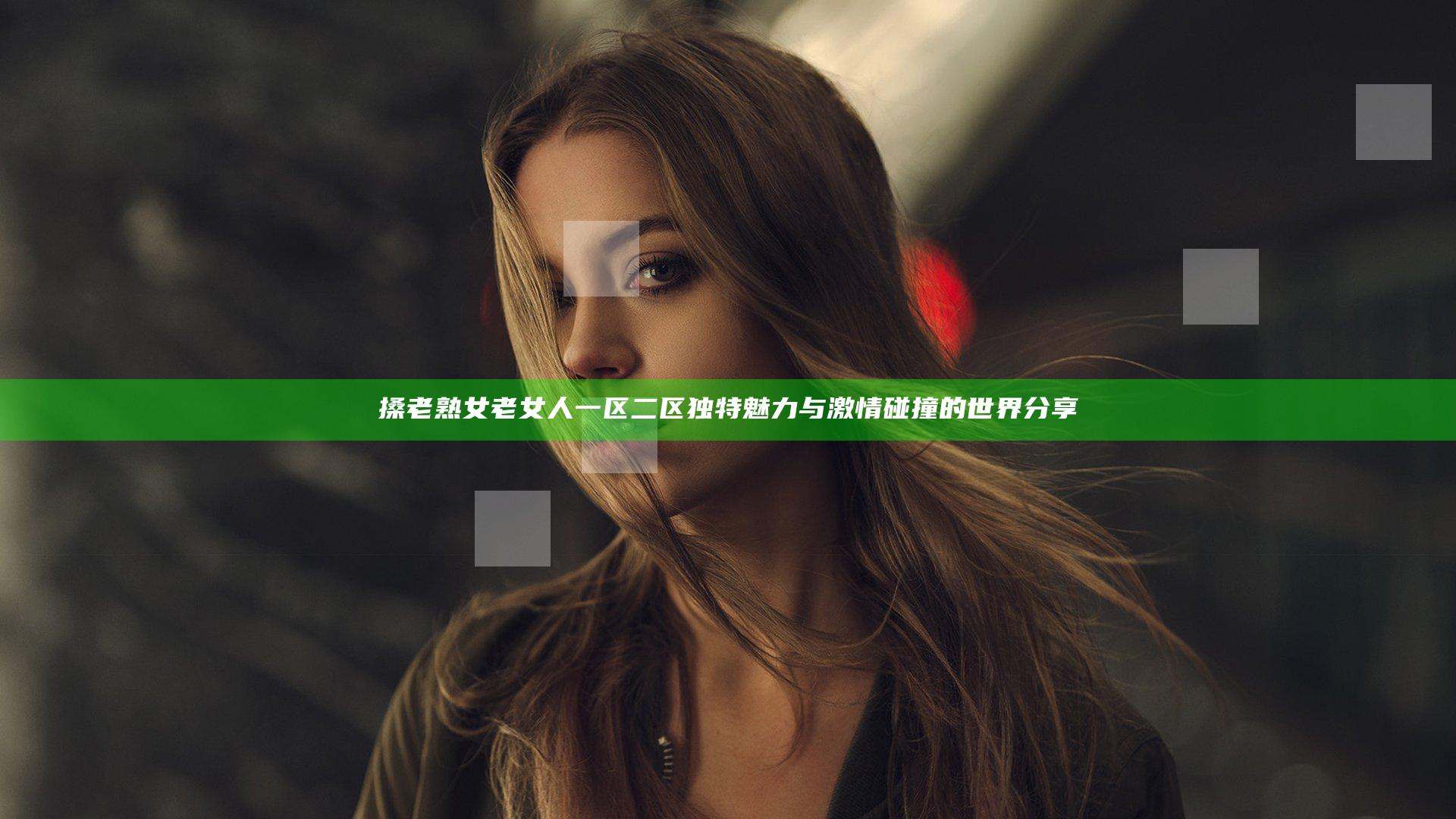 搡老熟女老女人一区二区独特魅力与激情碰撞的世界分享