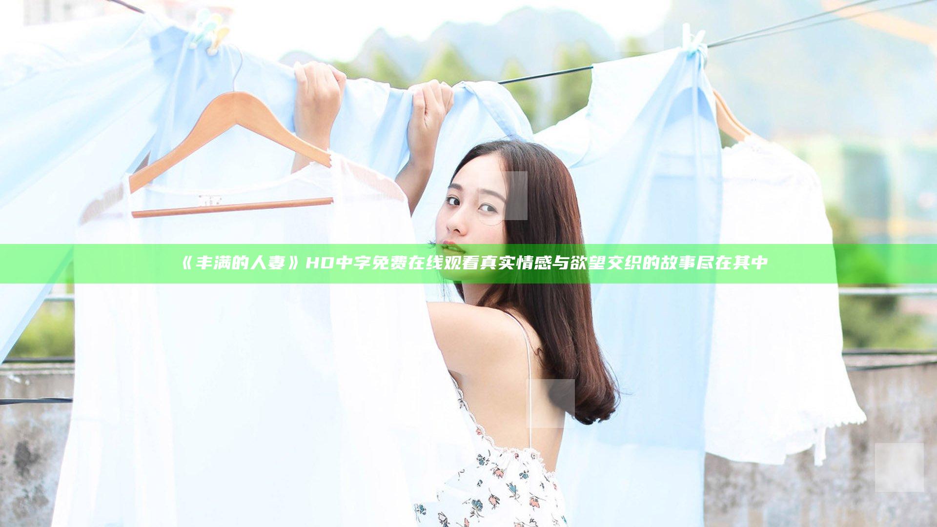 《丰满的人妻》HD中字免费在线观看 真实情感与欲望交织的故事尽在其中