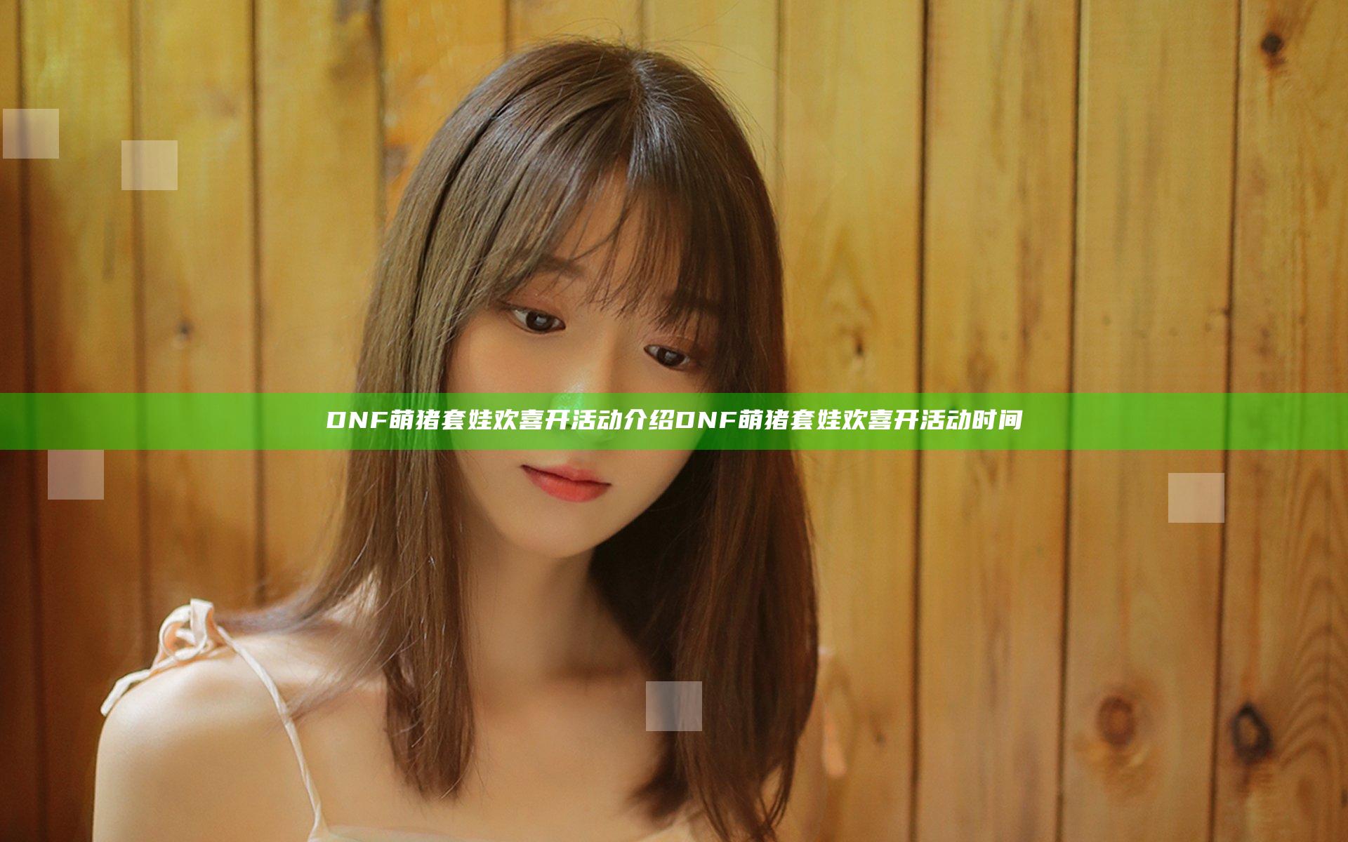 DNF萌猪套娃欢喜开活动介绍 DNF萌猪套娃欢喜开活动时间