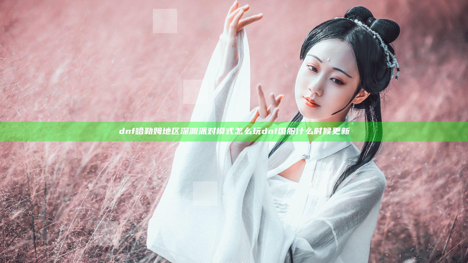 dnf哈勒姆地区深渊派对模式怎么玩 dnf国服什么时候更新