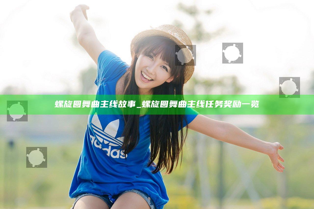 螺旋圆舞曲主线故事_螺旋圆舞曲主线任务奖励一览