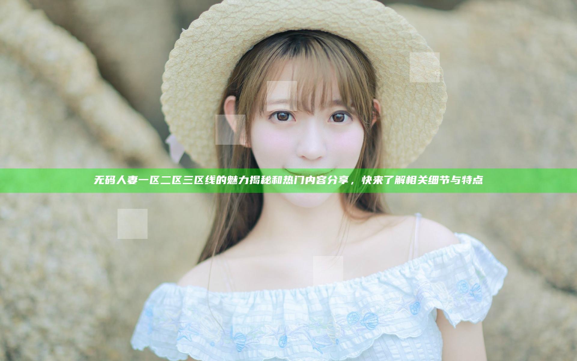 无码人妻一区二区三区线的魅力揭秘和热门内容分享，快来了解相关细节与特点