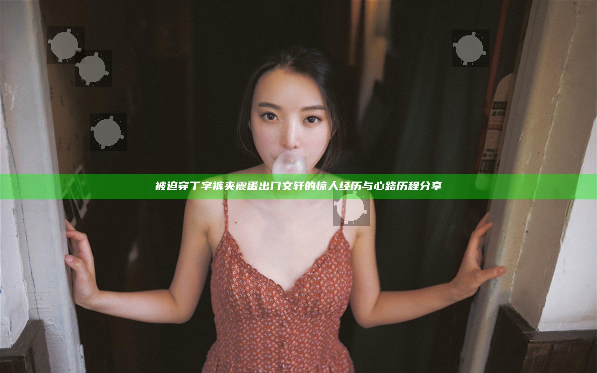 被迫穿丁字裤夹震蛋出门文轩的惊人经历与心路历程分享