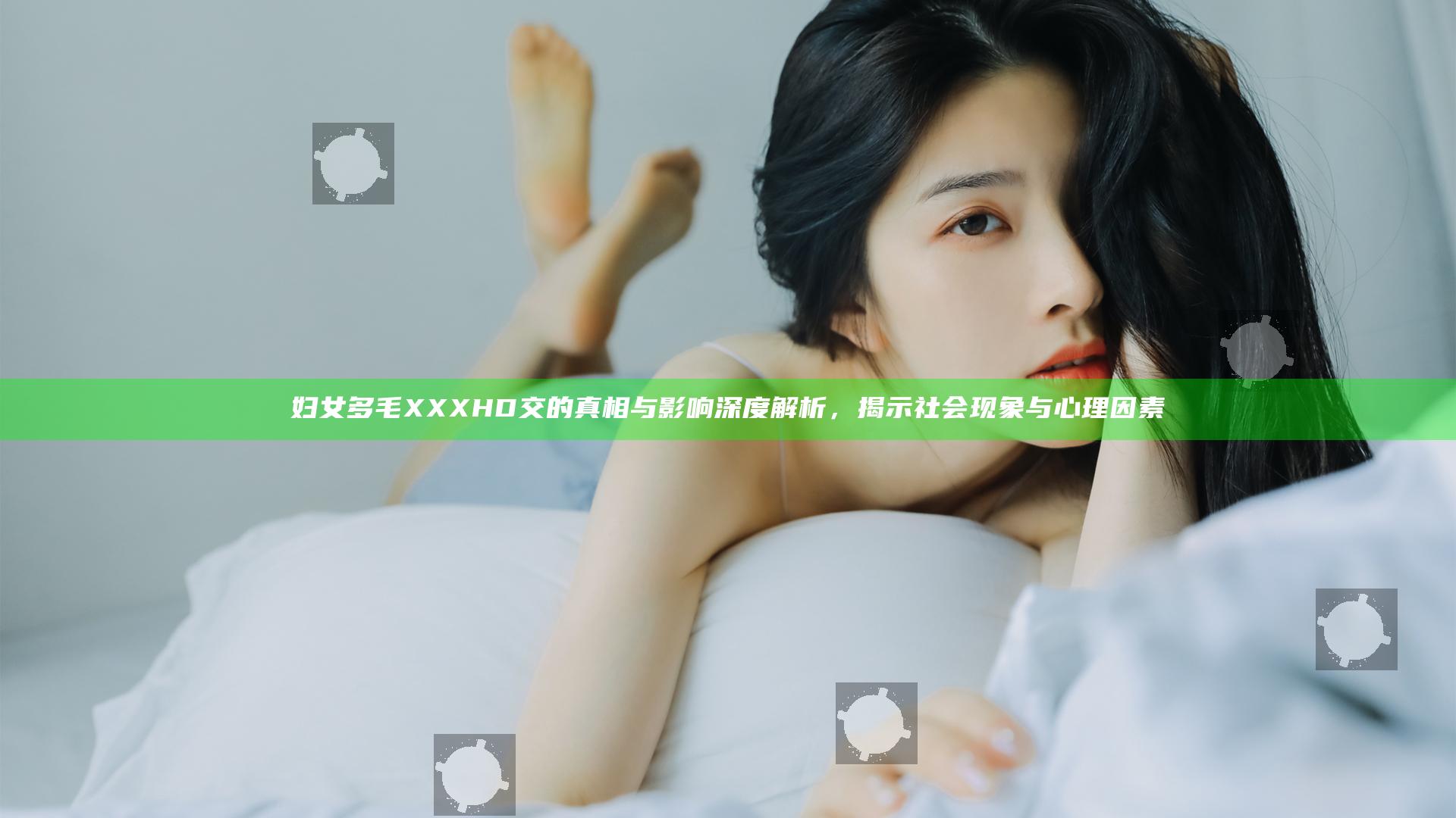 妇女多毛XXXHD交的真相与影响深度解析，揭示社会现象与心理因素
