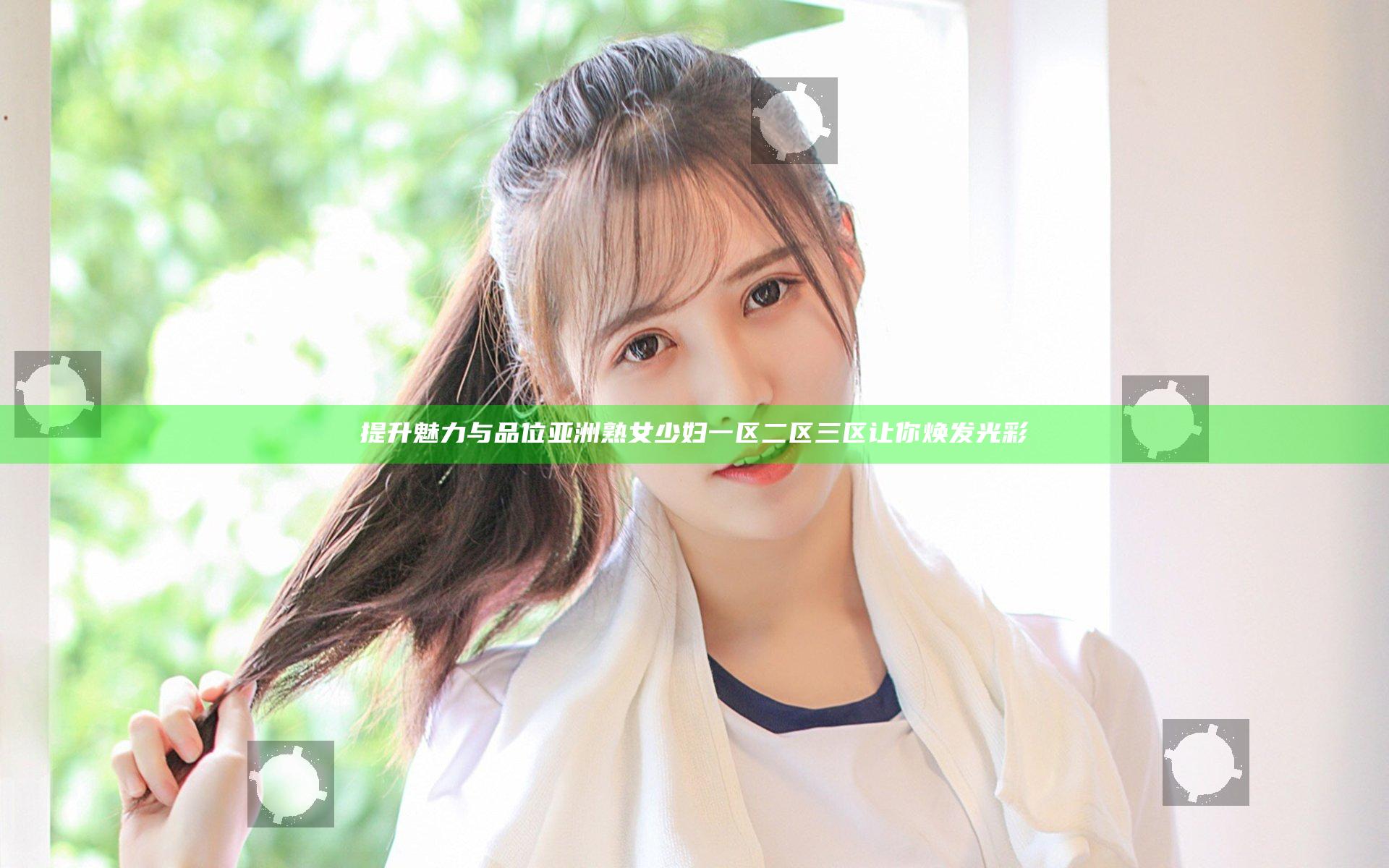 提升魅力与品位 亚洲熟女少妇一区二区三区让你焕发光彩