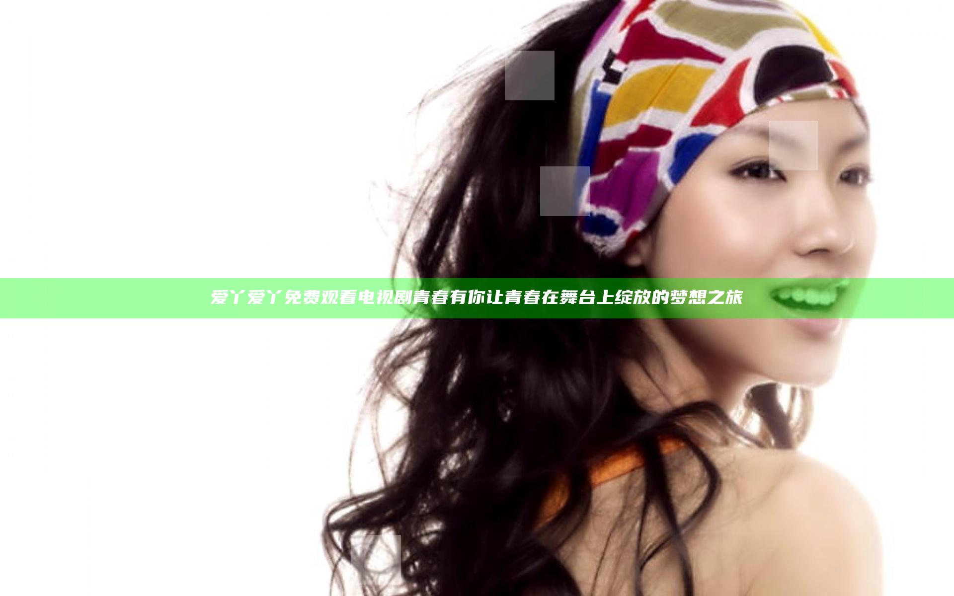 爱丫爱丫免费观看电视剧青春有你 让青春在舞台上绽放的梦想之旅