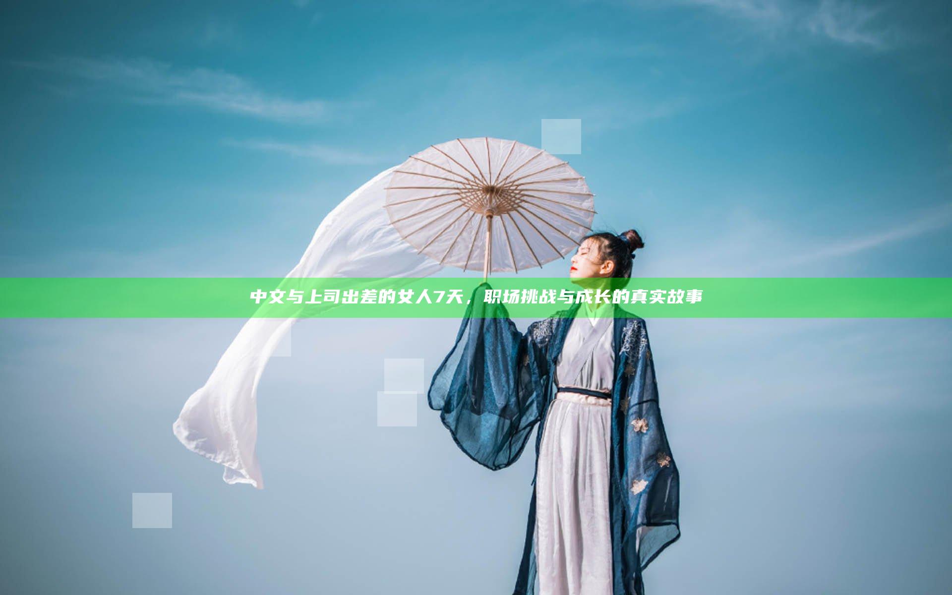 中文与上司出差的女人7天，职场挑战与成长的真实故事