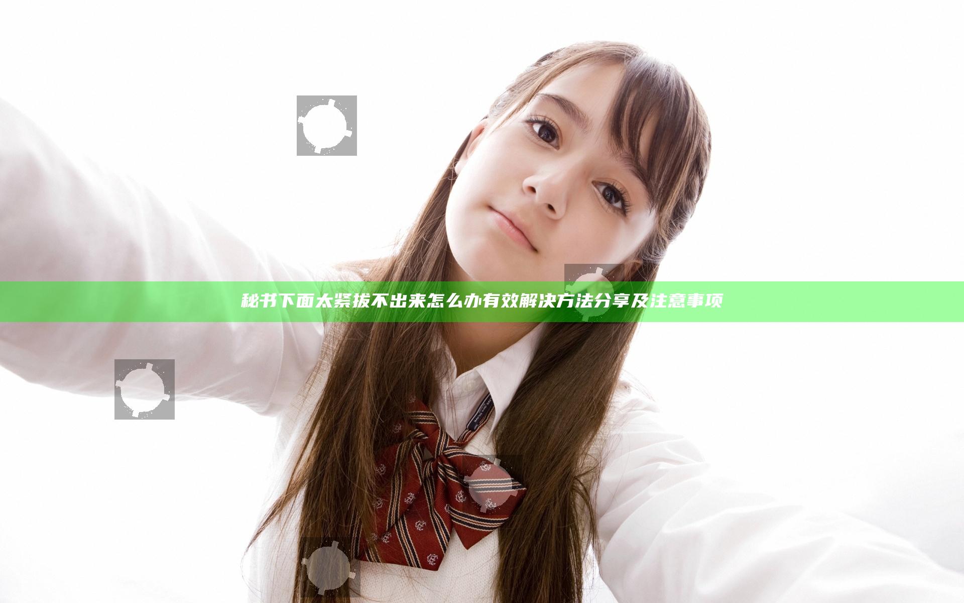 秘书下面太紧拔不出来怎么办有效解决方法分享及注意事项