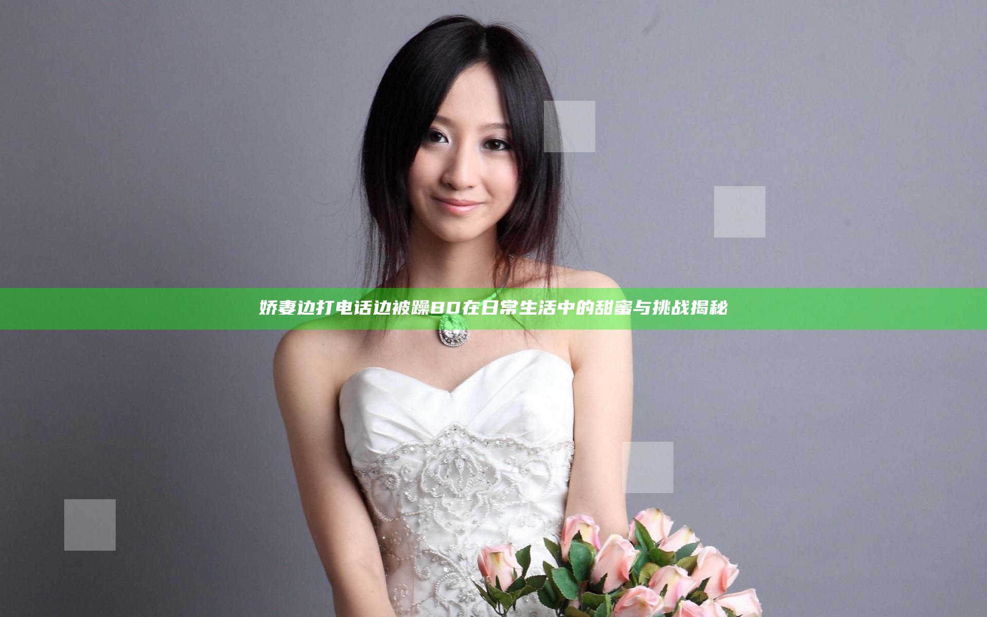 娇妻边打电话边被躁BD在日常生活中的甜蜜与挑战揭秘