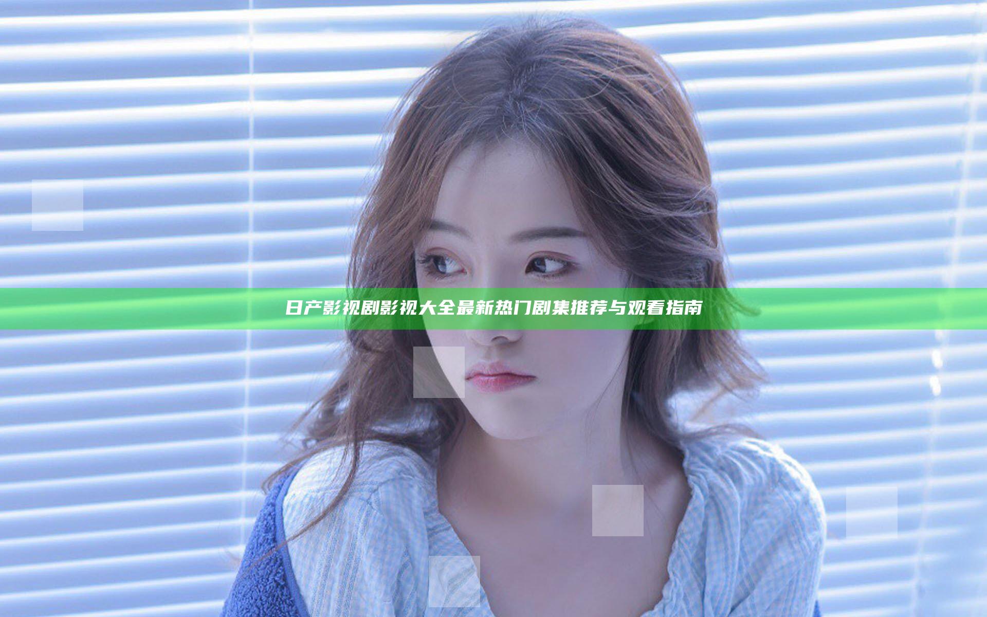 日产影视剧影视大全 最新热门剧集推荐与观看指南