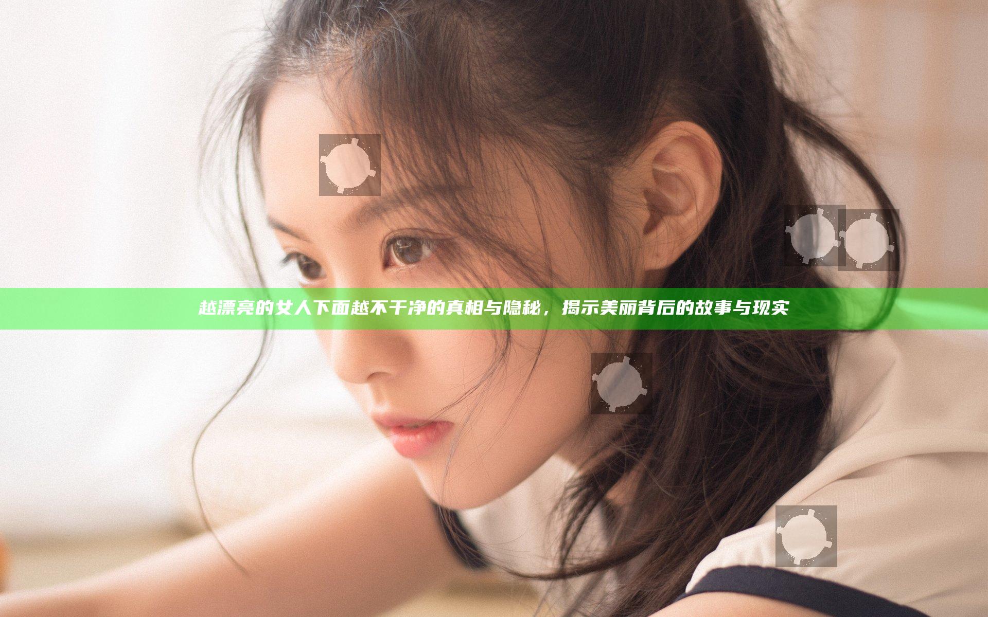 越漂亮的女人下面越不干净的真相与隐秘，揭示美丽背后的故事与现实