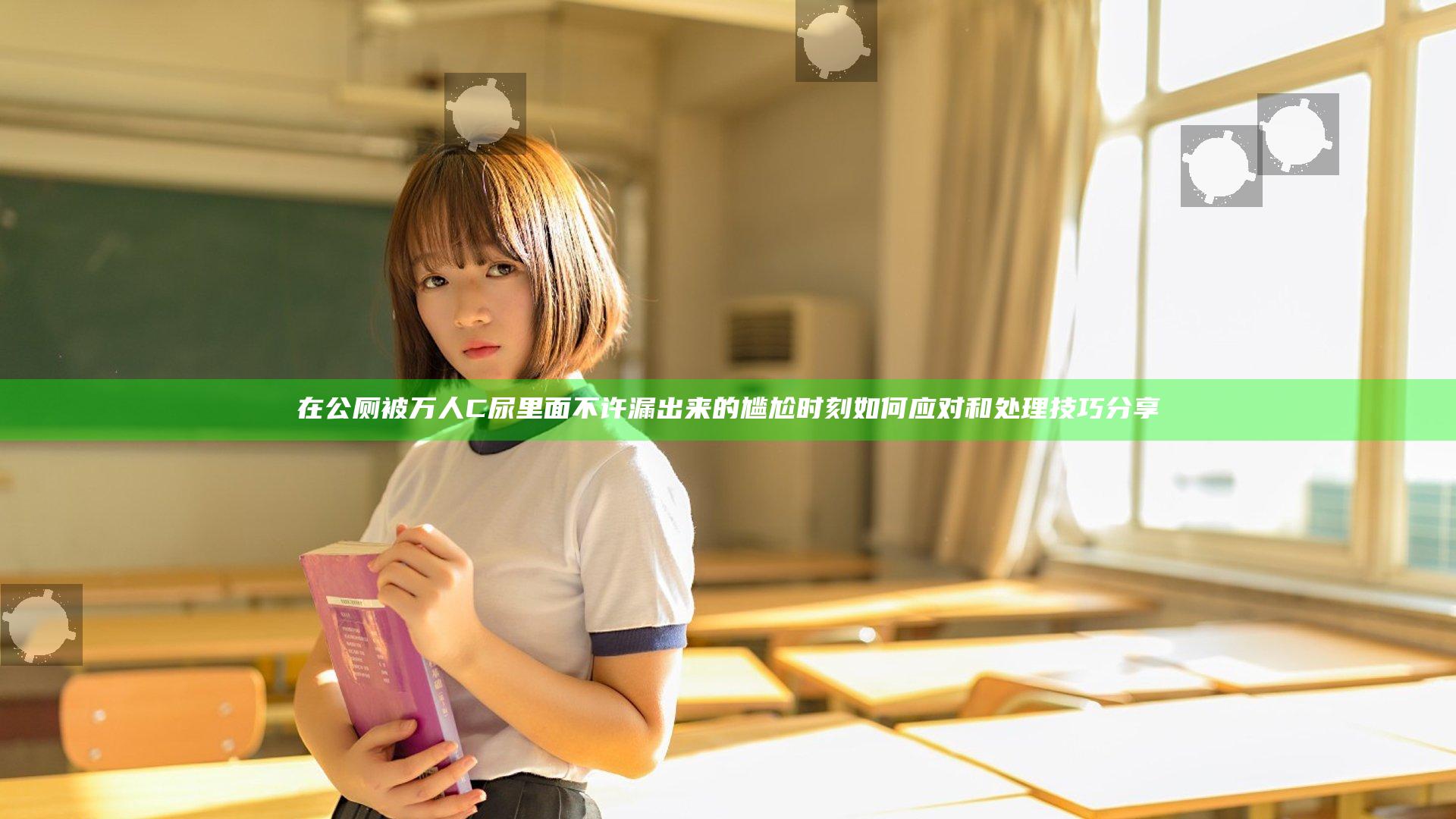 在公厕被万人C尿里面不许漏出来的尴尬时刻如何应对和处理技巧分享