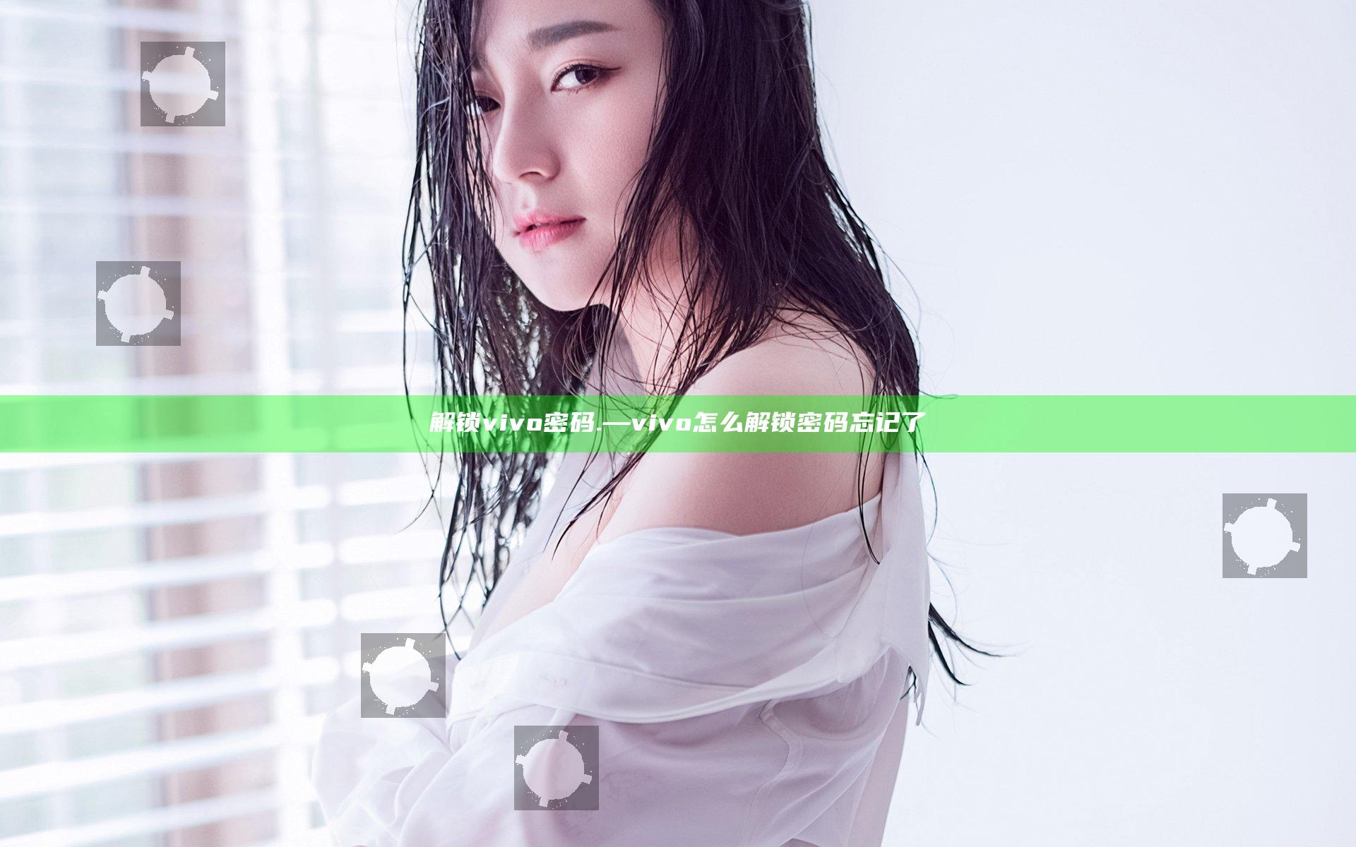 解锁vivo密码.—vivo怎么解锁密码忘记了