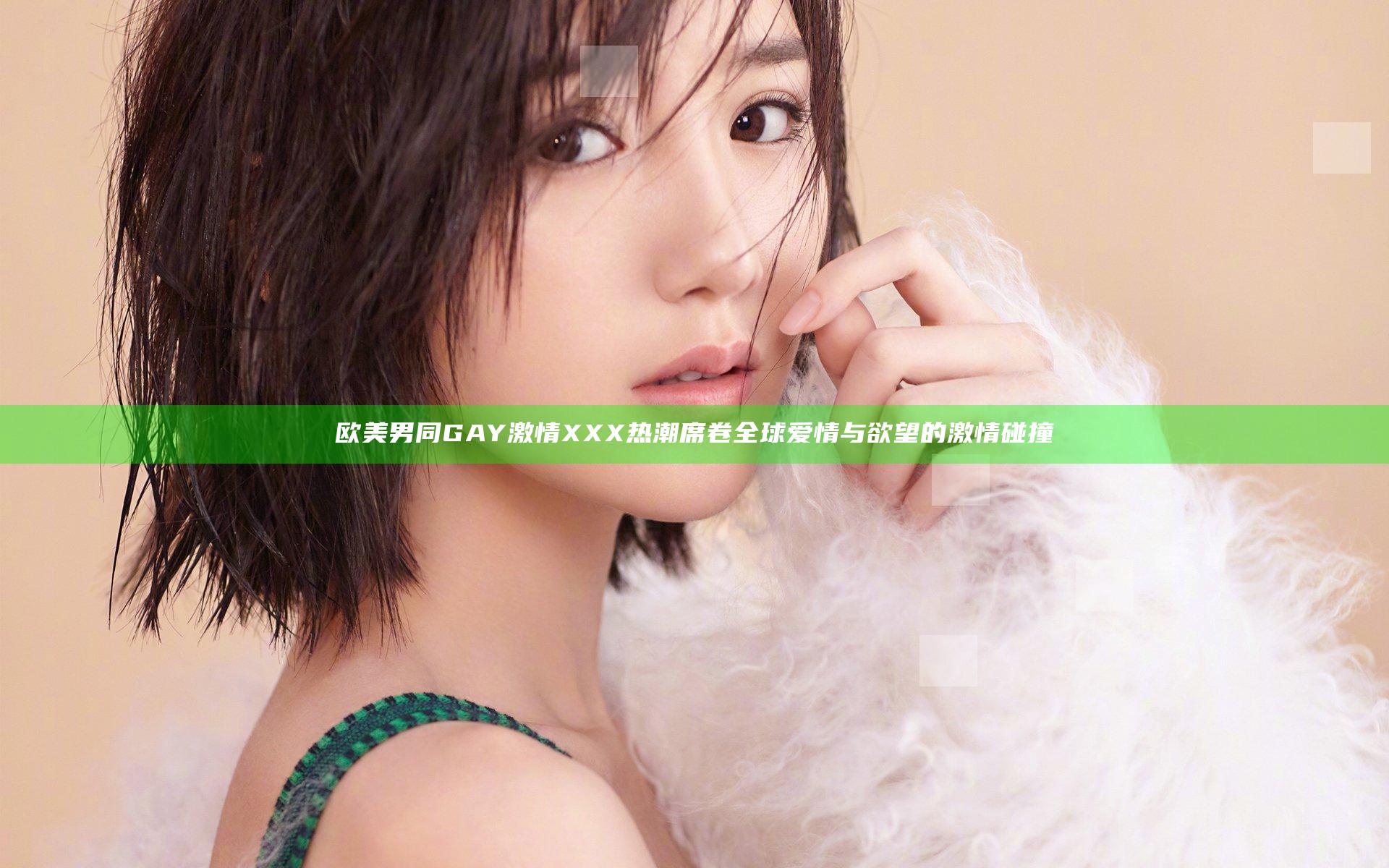 欧美男同GAY激情XXX热潮席卷全球 爱情与欲望的激情碰撞