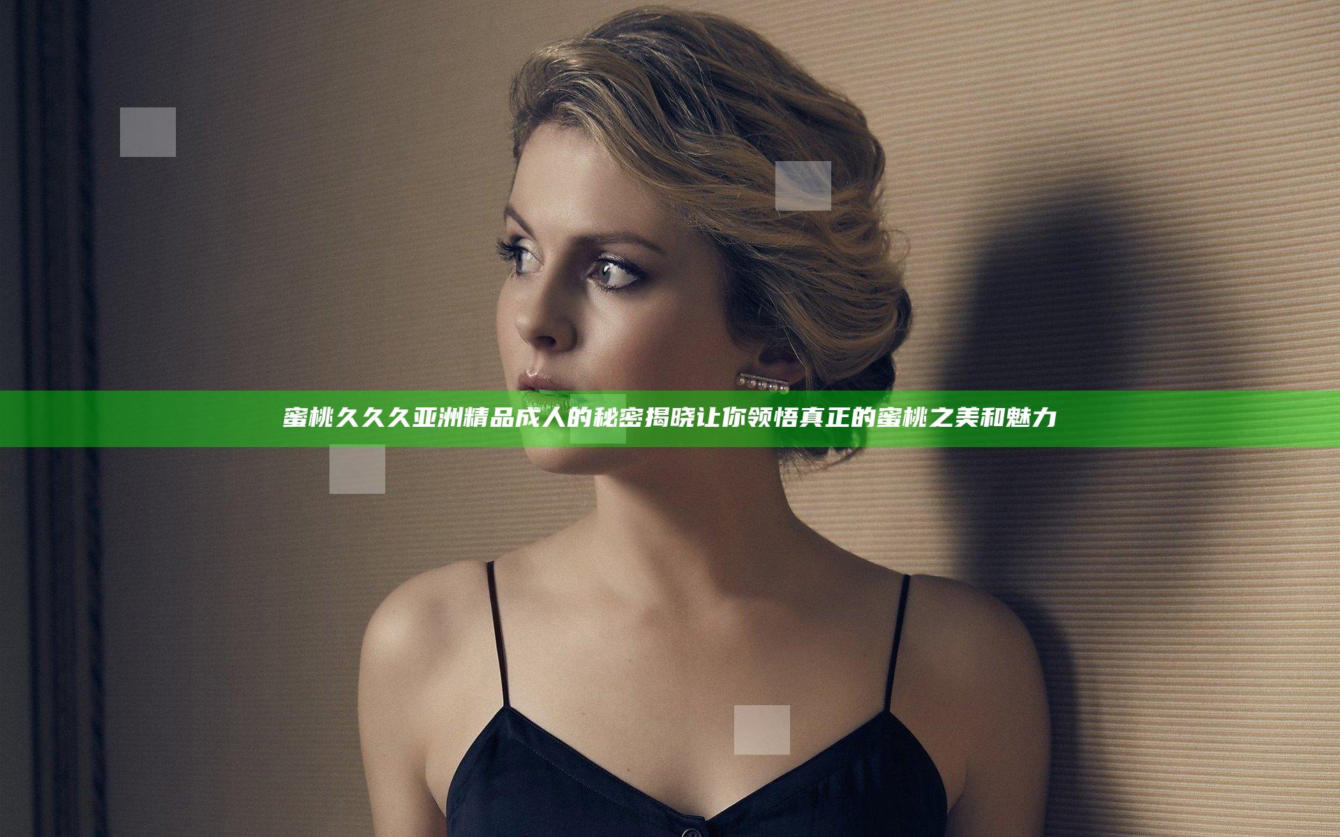 蜜桃久久久亚洲精品成人的秘密揭晓 让你领悟真正的蜜桃之美和魅力