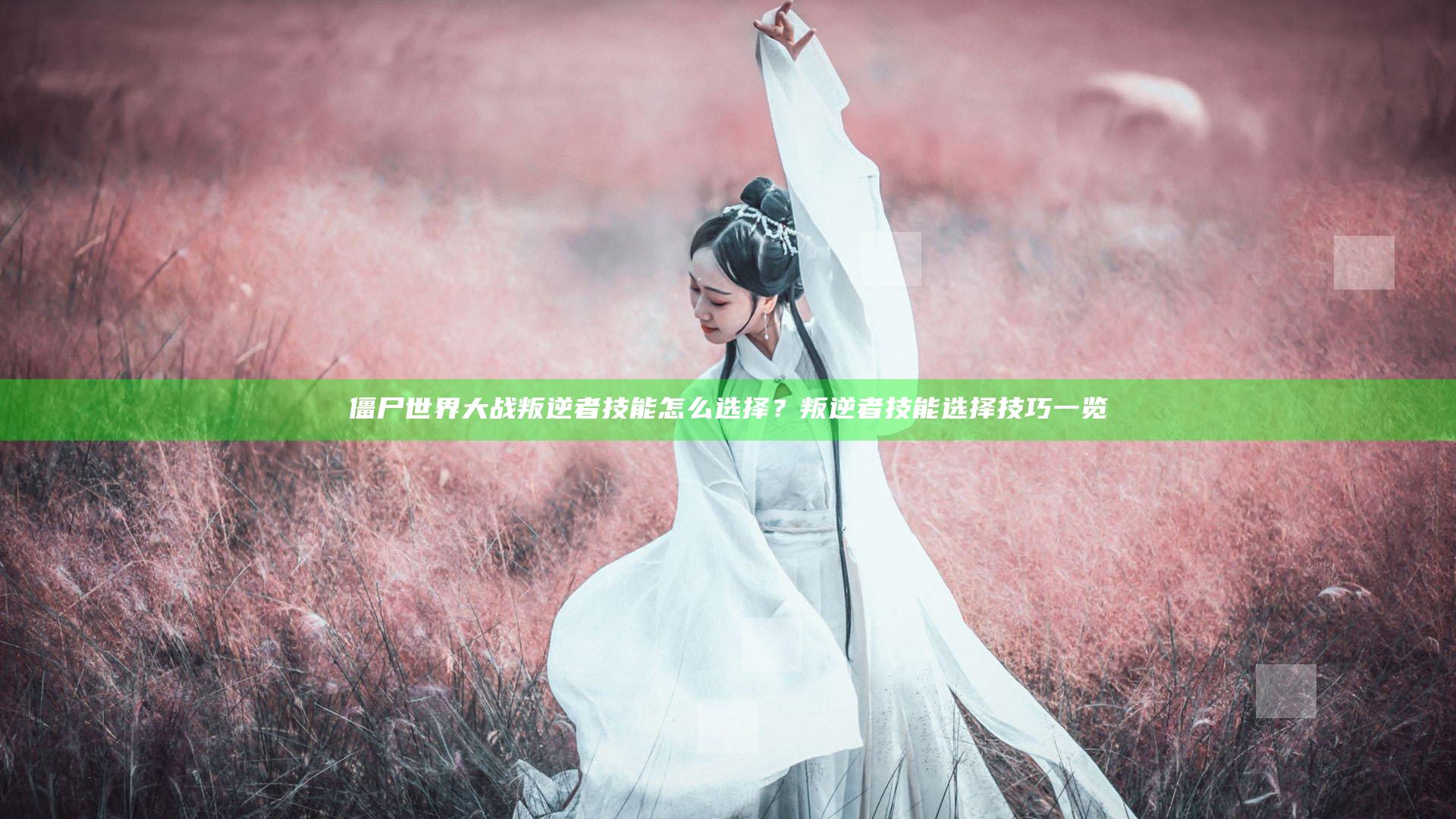 僵尸世界大战叛逆者技能怎么选择？叛逆者技能选择技巧一览