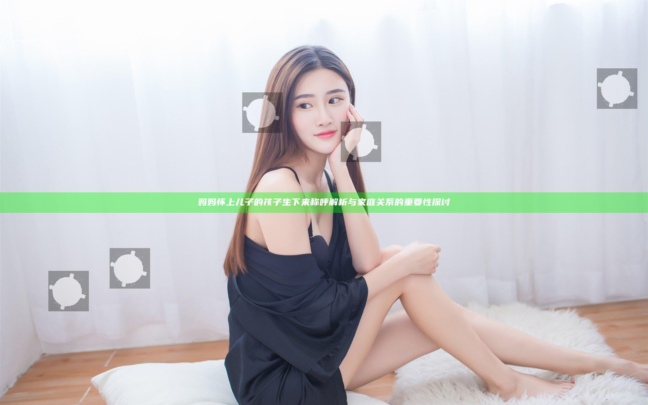 妈妈怀上儿子的孩子生下来称呼解析与家庭关系的重要性探讨