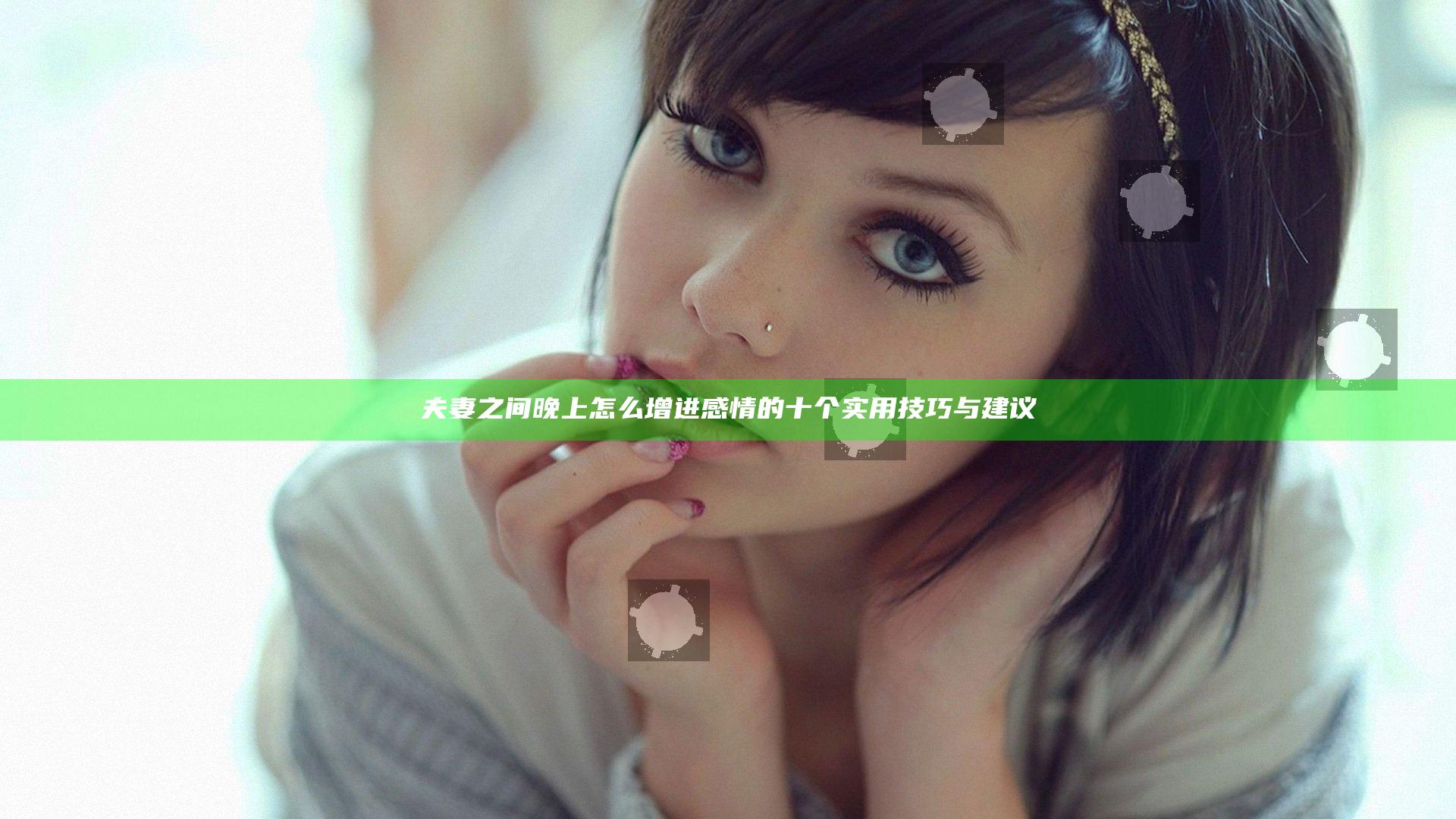 夫妻之间晚上怎么增进感情的十个实用技巧与建议