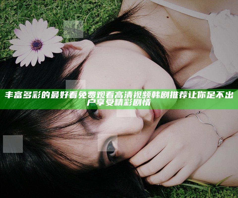 丰富多彩的最好看免费观看高清视频韩剧推荐让你足不出户享受精彩剧情