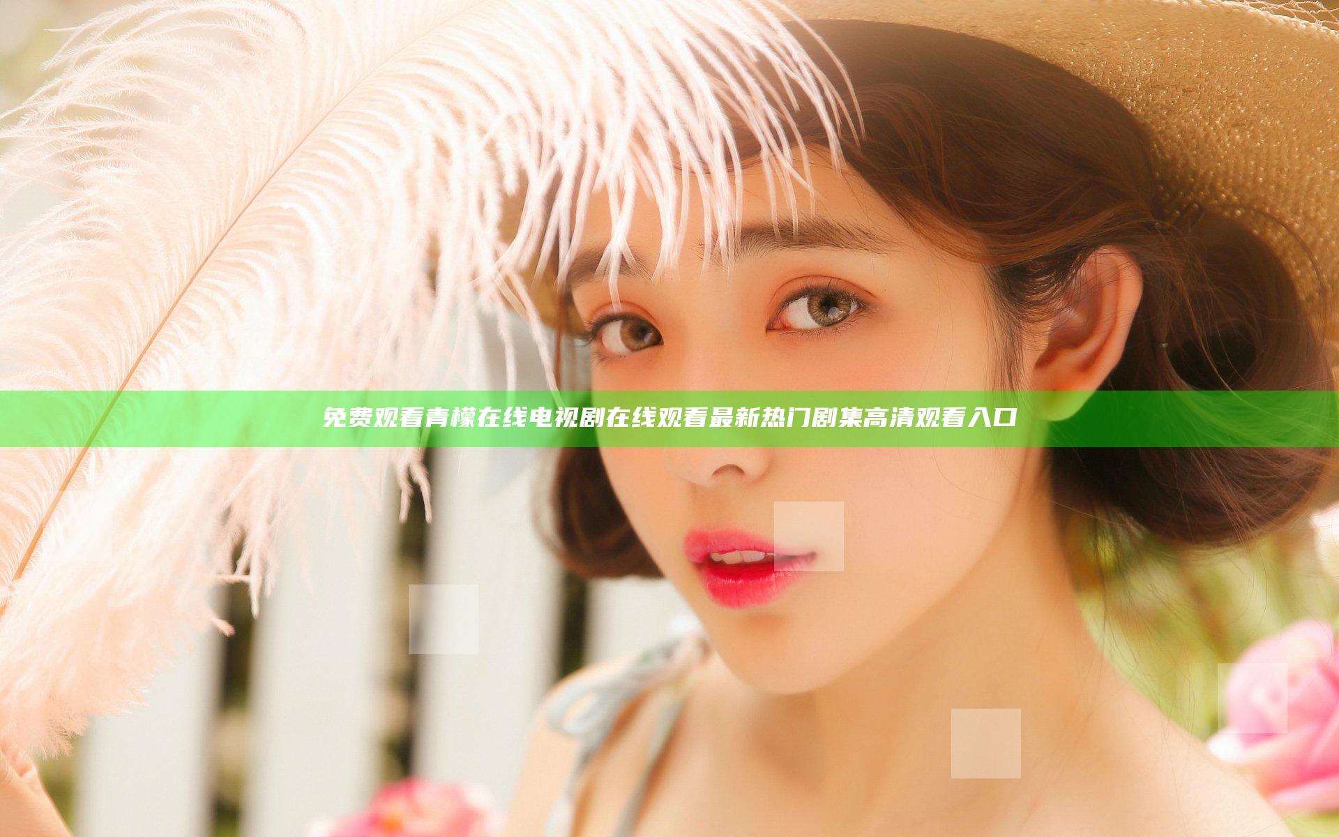 免费观看青檬在线电视剧在线观看 最新热门剧集高清观看入口