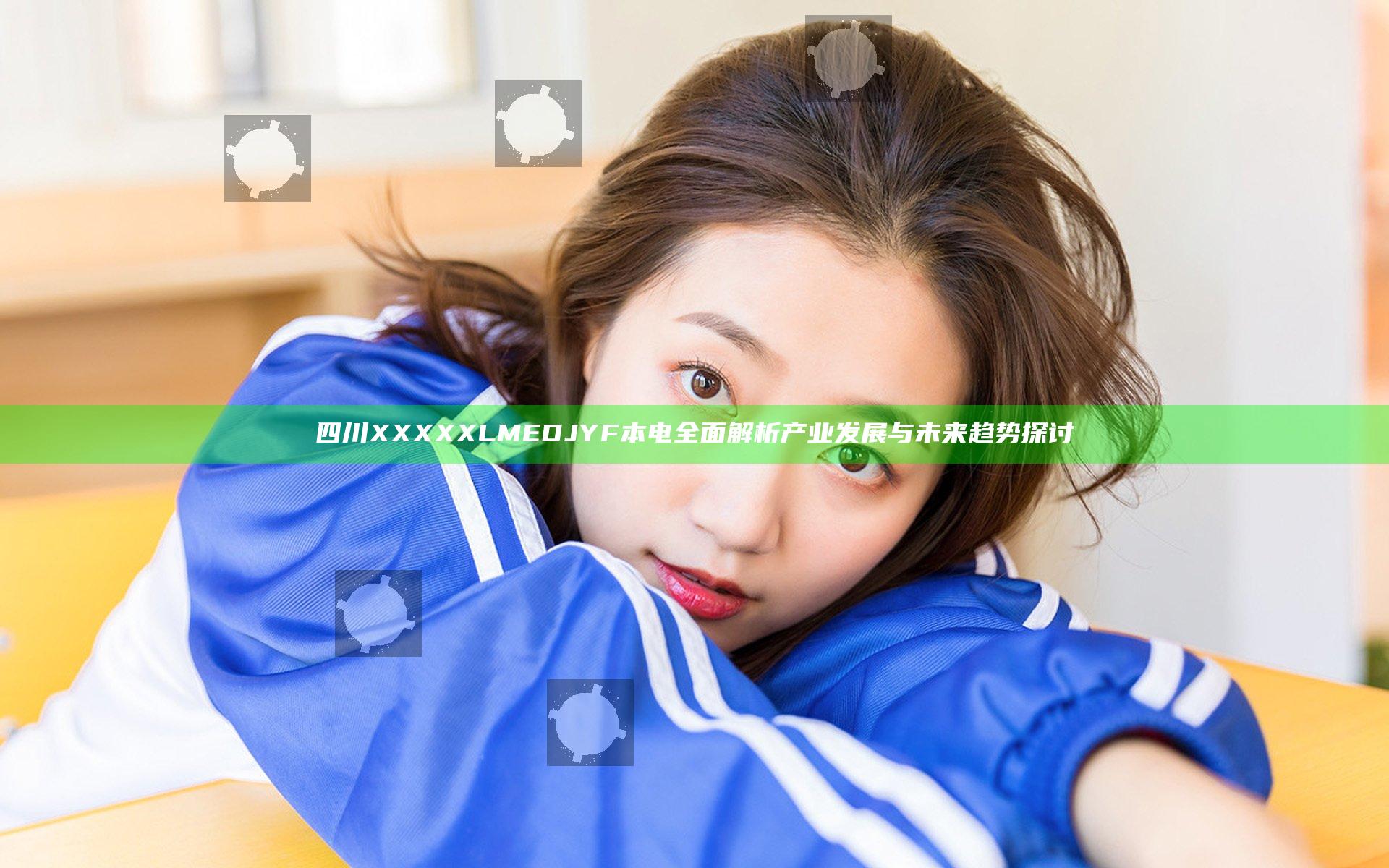 四川XXXXXLMEDJYF本电全面解析 产业发展与未来趋势探讨