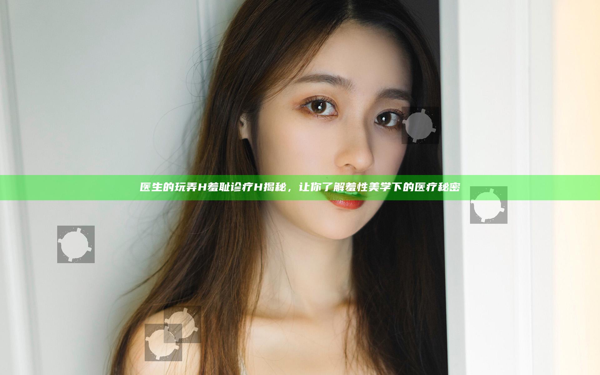 医生的玩弄H羞耻诊疗H揭秘，让你了解羞性美学下的医疗秘密