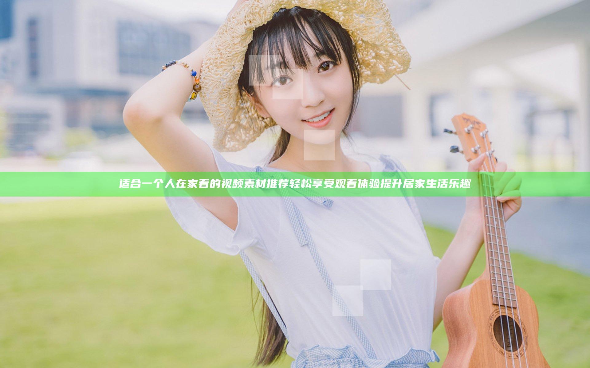 适合一个人在家看的视频素材推荐 轻松享受观看体验提升居家生活乐趣