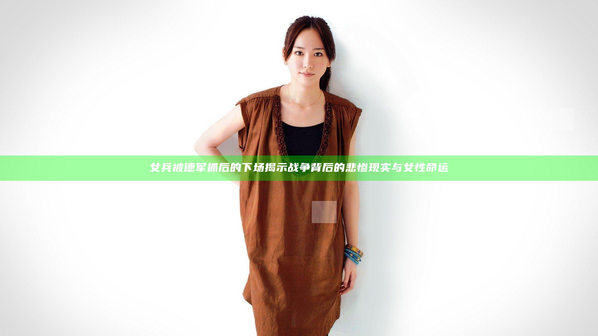 女兵被德军抓后的下场揭示战争背后的悲惨现实与女性命运