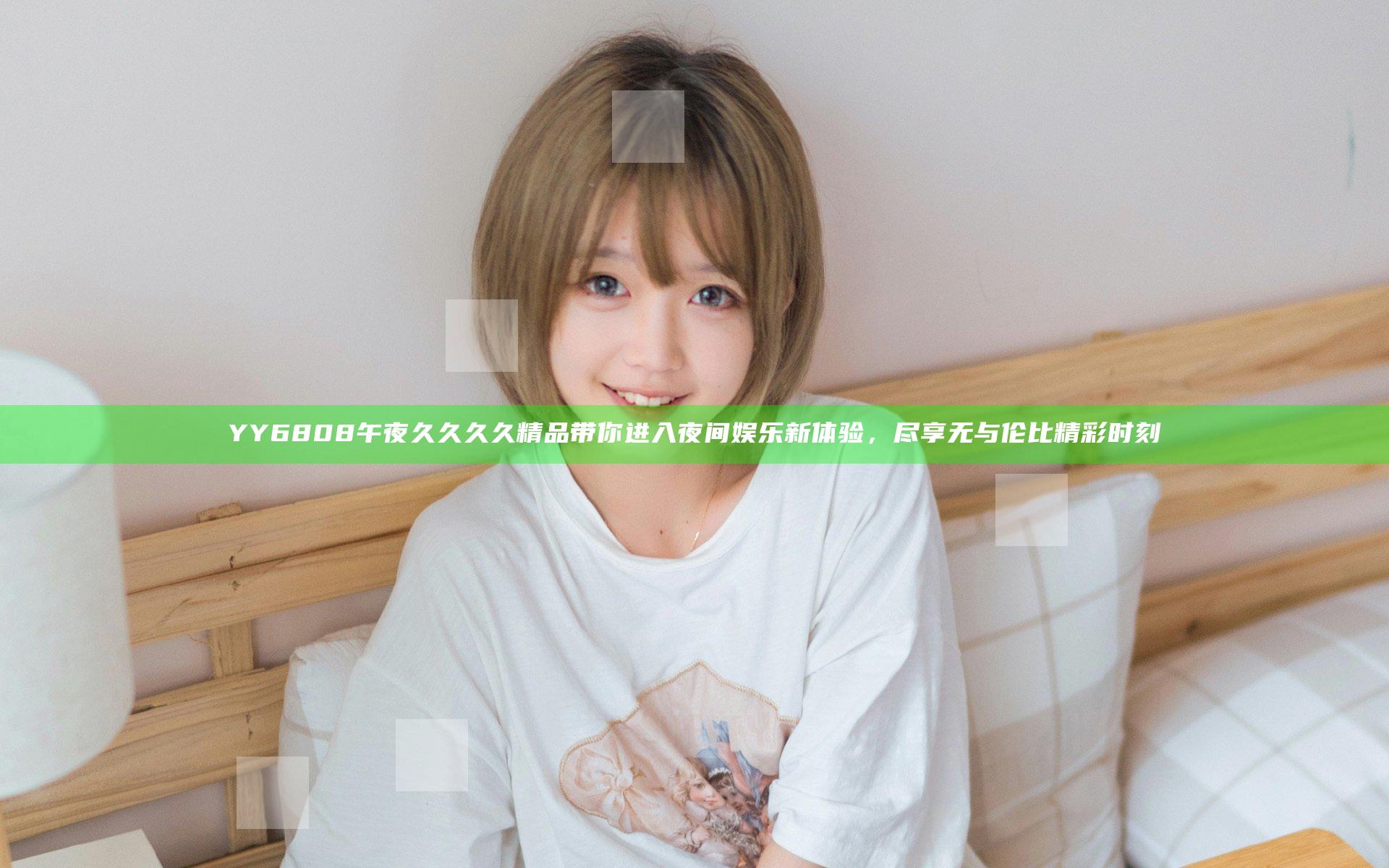YY6808午夜久久久久精品带你进入夜间娱乐新体验，尽享无与伦比精彩时刻